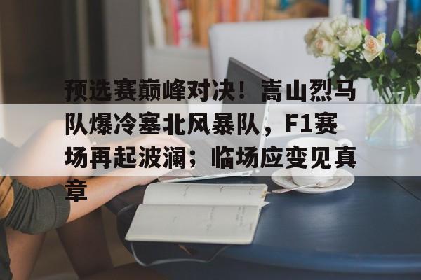 预选赛巅峰对决！嵩山烈马队爆冷塞北风暴队，F1赛场再起波澜；临场应变见真章的简单介绍开云棋牌