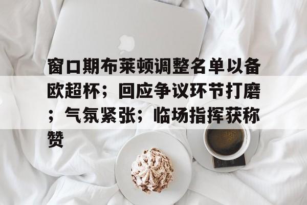 窗口期布莱顿调整名单以备欧超杯;回应争议环节打磨;气氛紧张;临场指挥获称赞的简单介绍开云体育