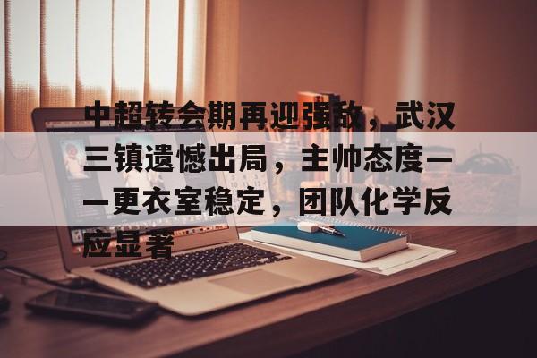 中超转会期再迎强敌,武汉三镇遗憾出局,主帅态度——更衣室稳定,团队化学反应显著的简单介绍棋牌游戏